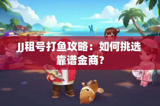 JJ租号打鱼攻略：如何挑选靠谱金商？