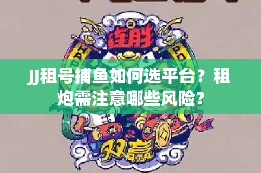 JJ租号捕鱼如何选平台？租炮需注意哪些风险？